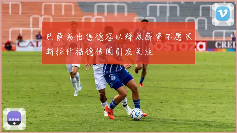 巴萨或出售德容以释放薪资不愿买断拉什福德传闻引发关注