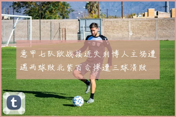 意甲七队欧战接连失利博人主场遭遇两球败北紫百合惨遭三球溃败