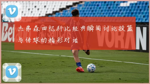 杰弗森回忆科比经典瞬间讨论投篮与传球的精彩对话