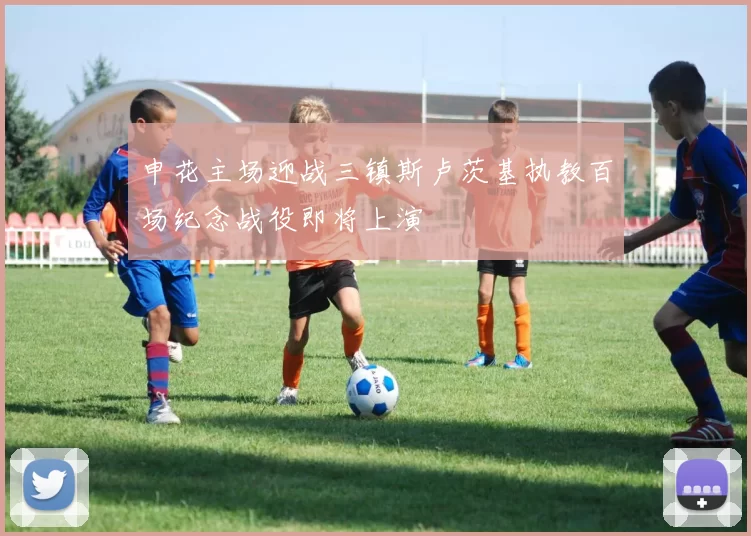 申花主场迎战三镇斯卢茨基执教百场纪念战役即将上演
