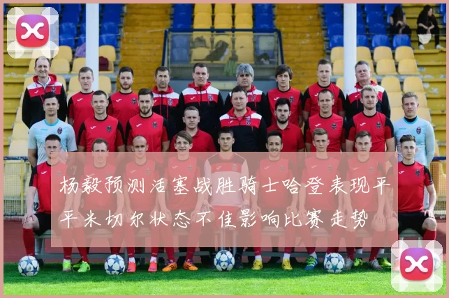 杨毅预测活塞战胜骑士哈登表现平平米切尔状态不佳影响比赛走势