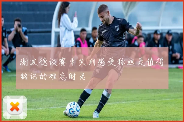 谢泼德谈赛季失利感受称这是值得铭记的难忘时光