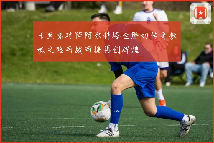 卡里克对阵阿尔特塔全胜的传奇教练之路两战两捷再创辉煌