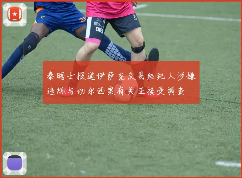 泰晤士报道伊萨克交易经纪人涉嫌违规与切尔西案有关正接受调查