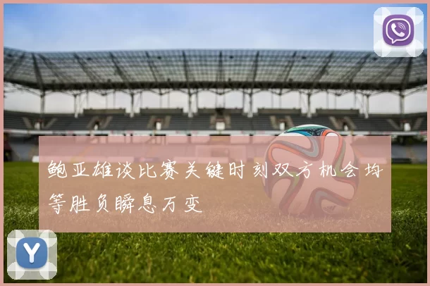 鲍亚雄谈比赛关键时刻双方机会均等胜负瞬息万变