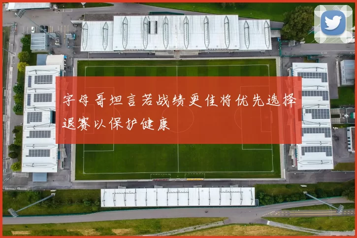 字母哥坦言若战绩更佳将优先选择退赛以保护健康