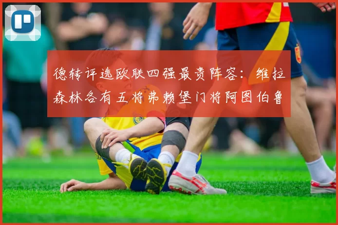 德转评选欧联四强最贵阵容：维拉森林各有五将弗赖堡门将阿图伯鲁入选