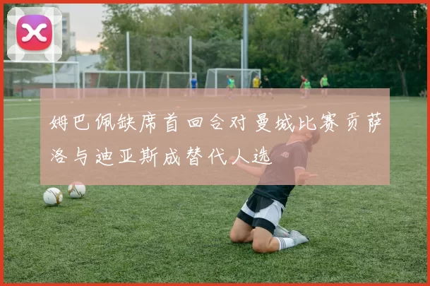 姆巴佩缺席首回合对曼城比赛贡萨洛与迪亚斯成替代人选