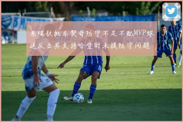 老瑞秋批东契奇防守不足不配MVP球迷反击其支持哈登时未提防守问题