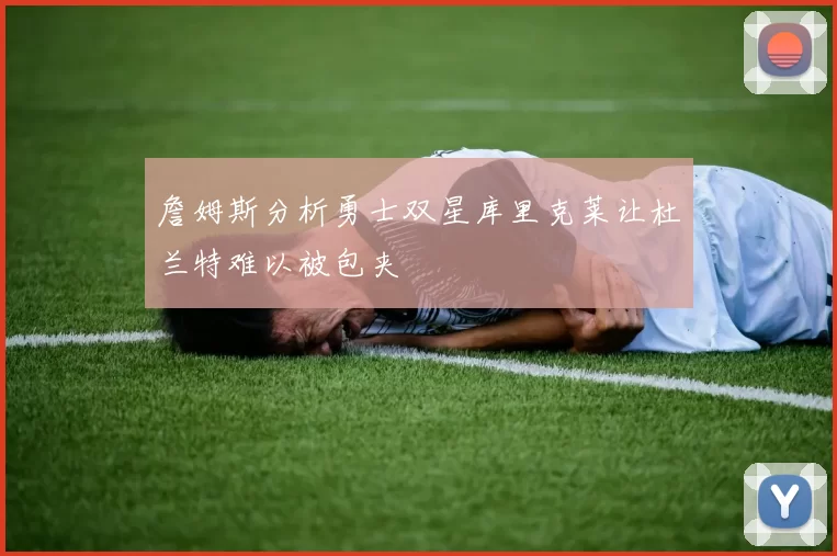 詹姆斯分析勇士双星库里克莱让杜兰特难以被包夹