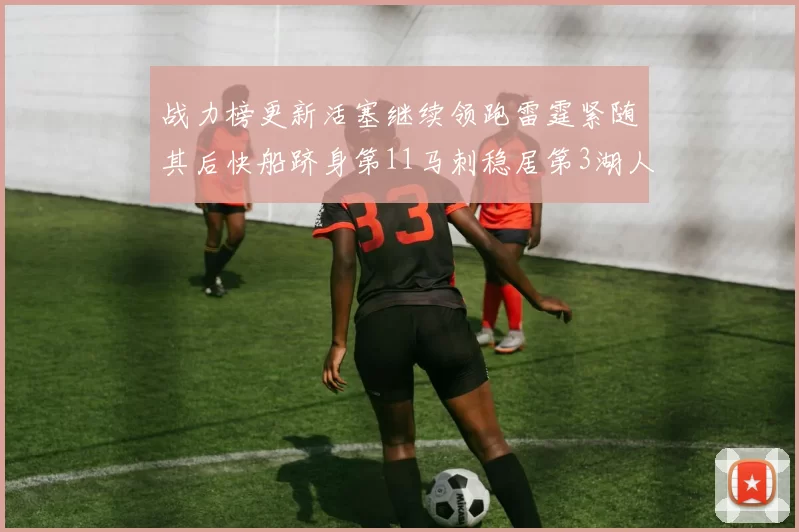 战力榜更新活塞继续领跑雷霆紧随其后快船跻身第11马刺稳居第3湖人排名第13