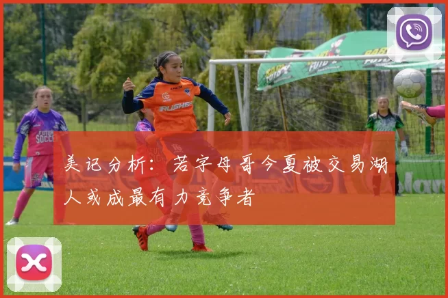 美记分析：若字母哥今夏被交易湖人或成最有力竞争者